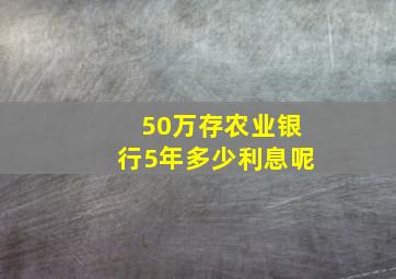 50万存农业银行5年多少利息呢