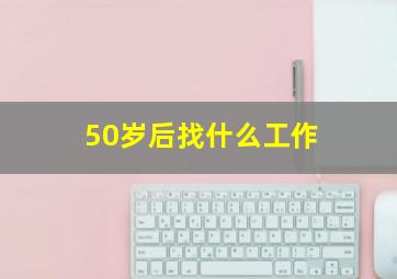 50岁后找什么工作