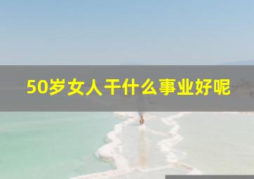 50岁女人干什么事业好呢