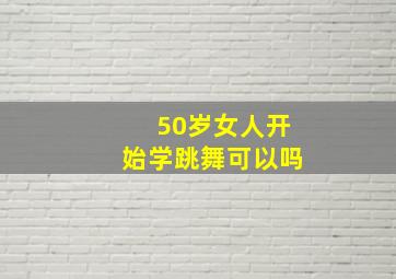 50岁女人开始学跳舞可以吗