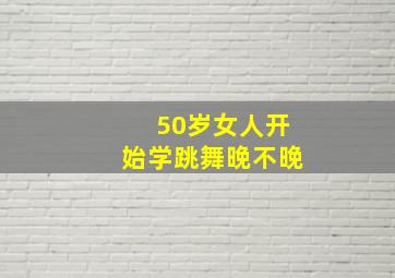 50岁女人开始学跳舞晚不晚