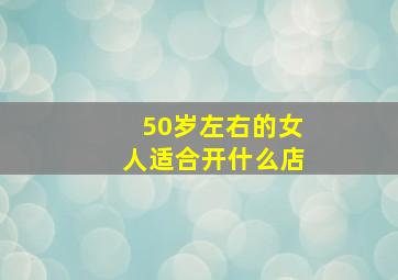 50岁左右的女人适合开什么店