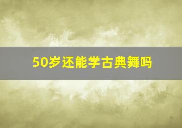 50岁还能学古典舞吗