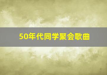 50年代同学聚会歌曲