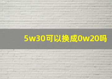 5w30可以换成0w20吗