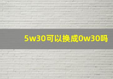 5w30可以换成0w30吗