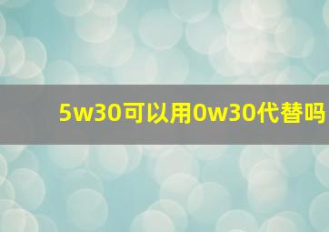 5w30可以用0w30代替吗