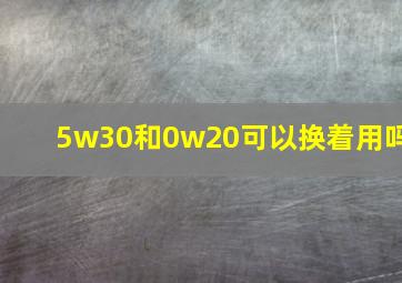 5w30和0w20可以换着用吗