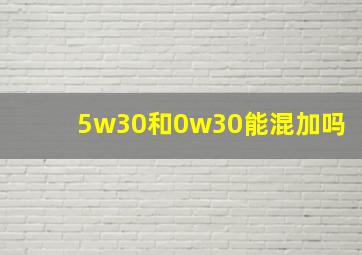 5w30和0w30能混加吗