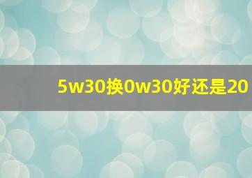 5w30换0w30好还是20