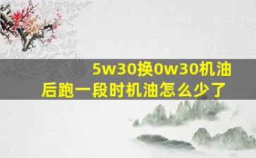 5w30换0w30机油后跑一段时机油怎么少了