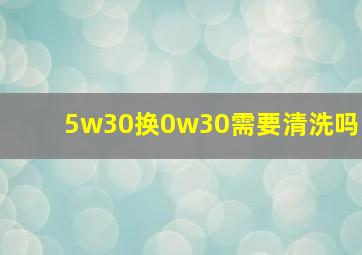 5w30换0w30需要清洗吗