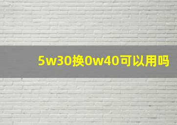 5w30换0w40可以用吗