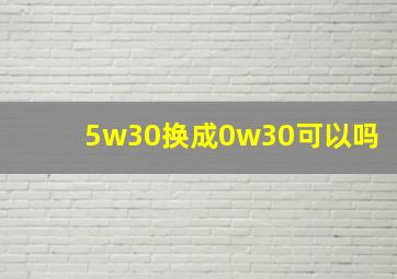 5w30换成0w30可以吗