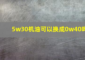 5w30机油可以换成0w40吗