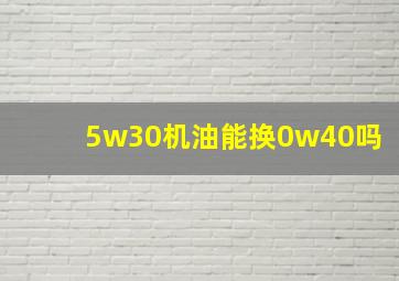 5w30机油能换0w40吗