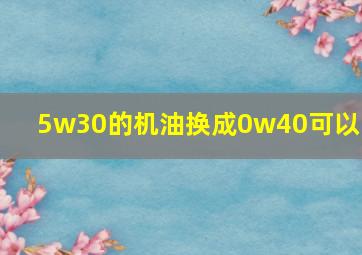 5w30的机油换成0w40可以吗