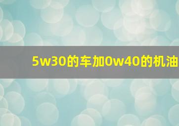 5w30的车加0w40的机油