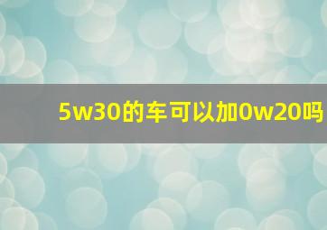 5w30的车可以加0w20吗