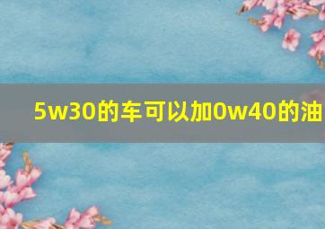 5w30的车可以加0w40的油吗