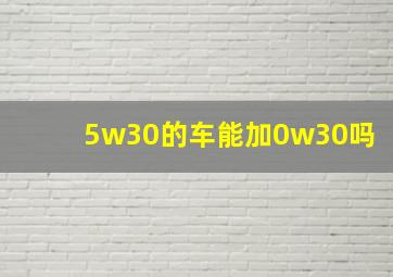 5w30的车能加0w30吗