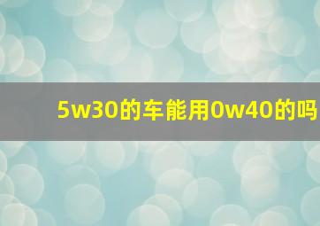 5w30的车能用0w40的吗