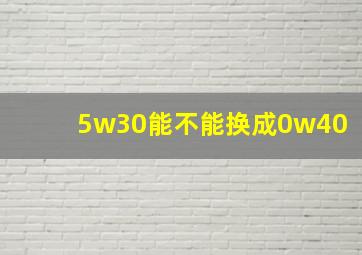 5w30能不能换成0w40