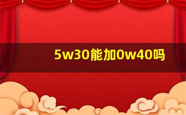 5w30能加0w40吗