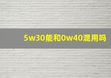 5w30能和0w40混用吗