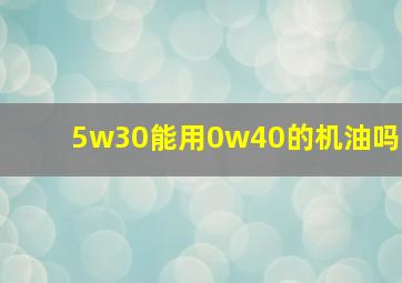 5w30能用0w40的机油吗