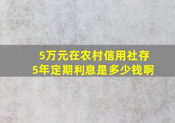 5万元在农村信用社存5年定期利息是多少钱啊