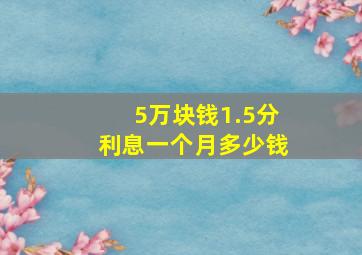 5万块钱1.5分利息一个月多少钱