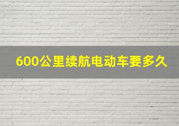 600公里续航电动车要多久