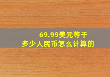 69.99美元等于多少人民币怎么计算的