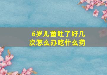 6岁儿童吐了好几次怎么办吃什么药