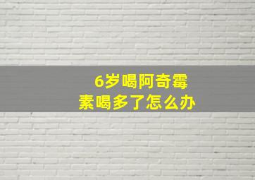 6岁喝阿奇霉素喝多了怎么办