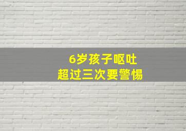 6岁孩子呕吐超过三次要警惕