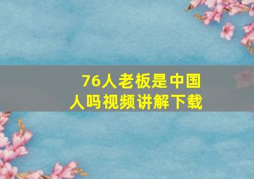 76人老板是中国人吗视频讲解下载