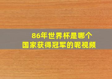 86年世界杯是哪个国家获得冠军的呢视频