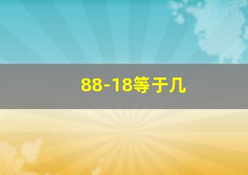 88-18等于几