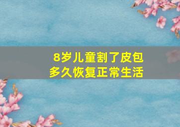 8岁儿童割了皮包多久恢复正常生活