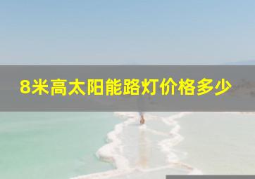 8米高太阳能路灯价格多少