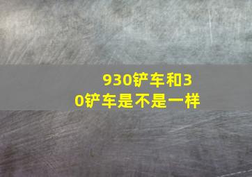 930铲车和30铲车是不是一样