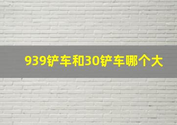 939铲车和30铲车哪个大