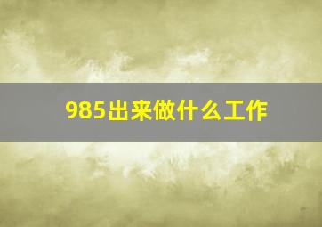 985出来做什么工作