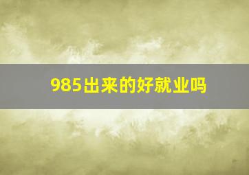 985出来的好就业吗