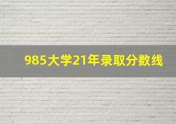 985大学21年录取分数线