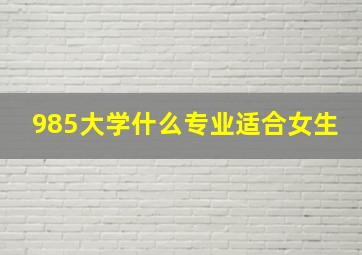 985大学什么专业适合女生