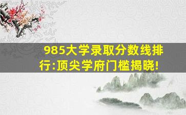 985大学录取分数线排行:顶尖学府门槛揭晓!