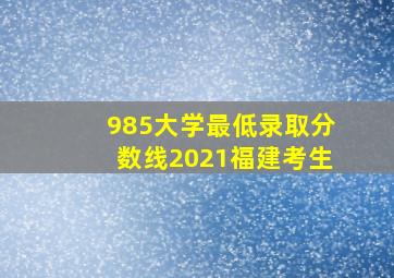 985大学最低录取分数线2021福建考生